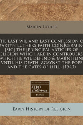 Cover of The Last Wil and Last Confession of Martyn Luthers Faith Co[n]cerming [Sic] the [Principal Articles of Religion Which Are in Controuersy, Which He Wil Defend & Mai[n]teine Vntil His Death, Agaynst the Pope and the Gates of Hell. (1543)