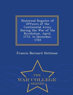 Book cover for Historical Register of Officers of the Continental Army During the War of the Revolution, April, 1775, to December, 1783 - War College Series