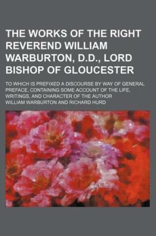 Cover of The Works of the Right Reverend William Warburton, D.D., Lord Bishop of Gloucester (Volume 12); To Which Is Prefixed a Discourse by Way of General Preface, Containing Some Account of the Life, Writings, and Character of the Author