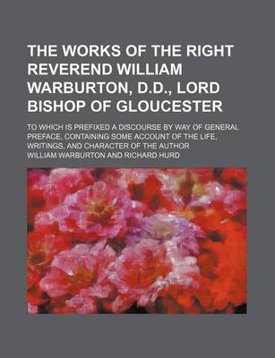 Book cover for The Works of the Right Reverend William Warburton, D.D., Lord Bishop of Gloucester (Volume 12); To Which Is Prefixed a Discourse by Way of General Preface, Containing Some Account of the Life, Writings, and Character of the Author