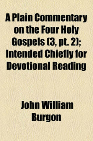 Cover of A Plain Commentary on the Four Holy Gospels Volume 3, PT. 2; Intended Chiefly for Devotional Reading