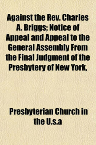 Cover of Against the REV. Charles A. Briggs; Notice of Appeal and Appeal to the General Assembly from the Final Judgment of the Presbytery of New York,