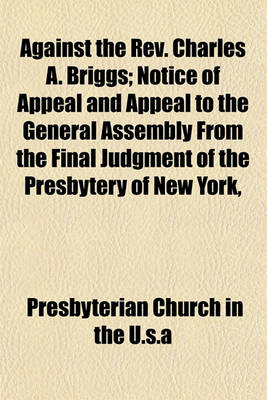 Book cover for Against the REV. Charles A. Briggs; Notice of Appeal and Appeal to the General Assembly from the Final Judgment of the Presbytery of New York,