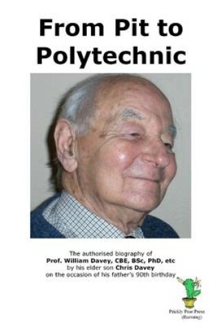 Cover of From Pit to Polytechnic: The Authorised Biography of Prof. William Davey, CBE, BSc, PhD, Etc by His Elder Son Chris Davey on the Occasion of His Father's 90th Birthday