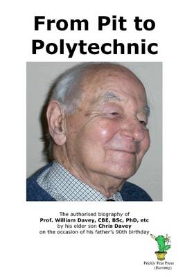 Book cover for From Pit to Polytechnic: The Authorised Biography of Prof. William Davey, CBE, BSc, PhD, Etc by His Elder Son Chris Davey on the Occasion of His Father's 90th Birthday