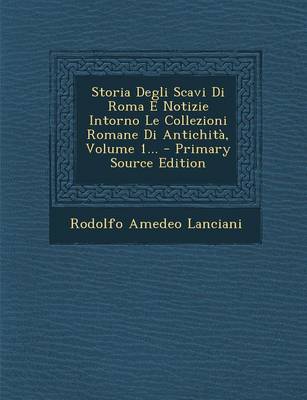 Book cover for Storia Degli Scavi Di Roma E Notizie Intorno Le Collezioni Romane Di Antichita, Volume 1... - Primary Source Edition