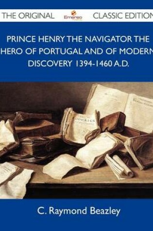 Cover of Prince Henry the Navigator the Hero of Portugal and of Modern Discovery 1394-1460 A.D. - The Original Classic Edition