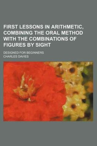 Cover of First Lessons in Arithmetic, Combining the Oral Method with the Combinations of Figures by Sight; Designed for Beginners