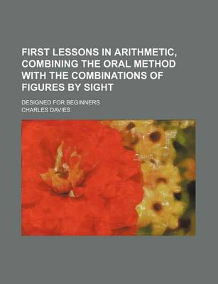 Book cover for First Lessons in Arithmetic, Combining the Oral Method with the Combinations of Figures by Sight; Designed for Beginners