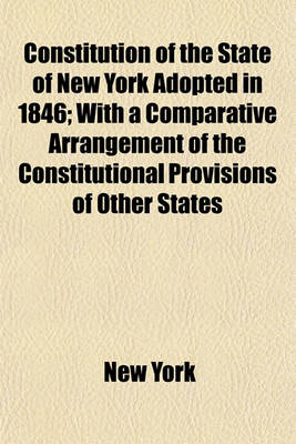 Book cover for Constitution of the State of New York Adopted in 1846; With a Comparative Arrangement of the Constitutional Provisions of Other States