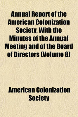 Book cover for Annual Report of the American Colonization Society, with the Minutes of the Annual Meeting and of the Board of Directors (Volume 8)