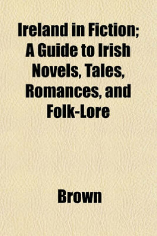 Cover of Ireland in Fiction; A Guide to Irish Novels, Tales, Romances, and Folk-Lore