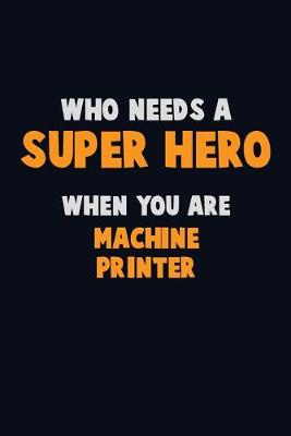 Book cover for Who Need A SUPER HERO, When You Are Machine Printer