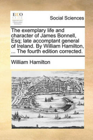 Cover of The Exemplary Life and Character of James Bonnell, Esq; Late Accomptant General of Ireland. by William Hamilton, ... the Fourth Edition Corrected.