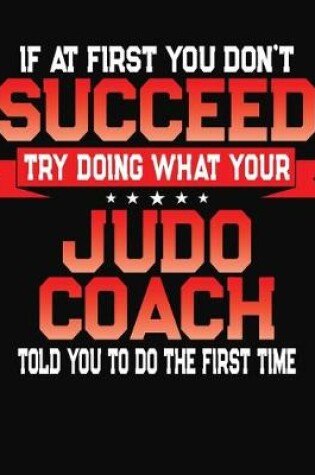 Cover of If At First You Don't Succeed Try Doing What Your Judo Coach Told You To Do The First Time