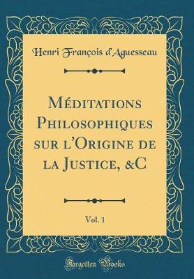 Book cover for Méditations Philosophiques Sur l'Origine de la Justice, &c, Vol. 1 (Classic Reprint)