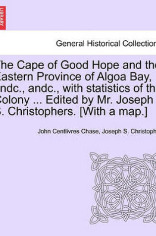 Cover of The Cape of Good Hope and the Eastern Province of Algoa Bay, Andc., Andc., with Statistics of the Colony ... Edited by Mr. Joseph S. Christophers. [with a Map.]