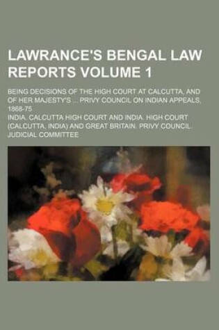 Cover of Lawrance's Bengal Law Reports Volume 1; Being Decisions of the High Court at Calcutta, and of Her Majesty's ... Privy Council on Indian Appeals, 1868-75