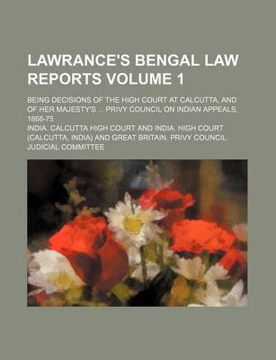 Book cover for Lawrance's Bengal Law Reports Volume 1; Being Decisions of the High Court at Calcutta, and of Her Majesty's ... Privy Council on Indian Appeals, 1868-75