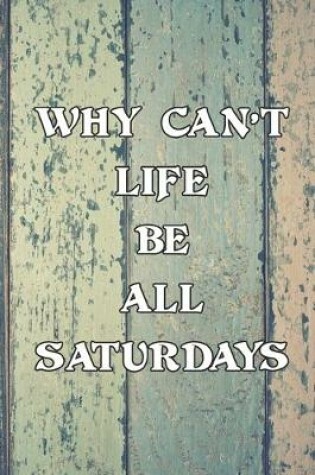 Cover of Why Can't Life Be All Saturdays