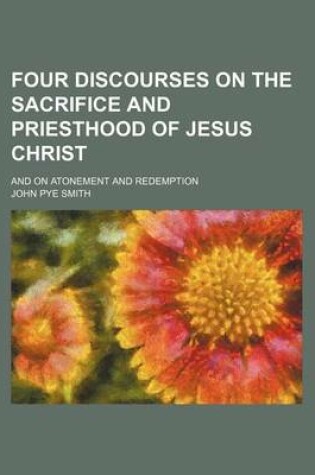 Cover of Four Discourses on the Sacrifice and Priesthood of Jesus Christ; And on Atonement and Redemption