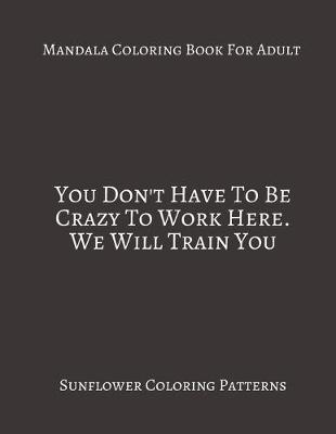 Book cover for Mandala Coloring Book For Adults You Don't Have To Be Crazy To Work Here. We Will Train you