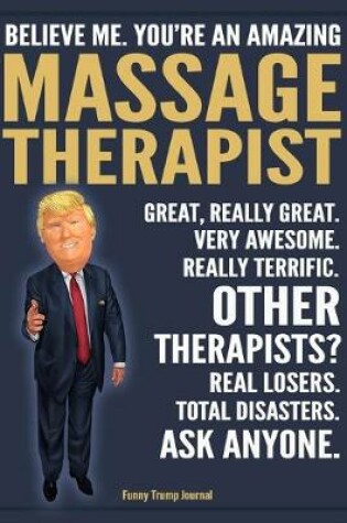 Cover of Funny Trump Journal - Believe Me. You're An Amazing Massage Therapist Great, Really Great. Very Awesome. Really Terrific. Other Therapists? Total Disasters. Ask Anyone.
