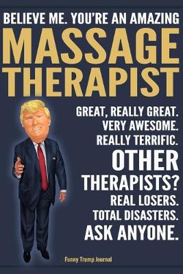 Book cover for Funny Trump Journal - Believe Me. You're An Amazing Massage Therapist Great, Really Great. Very Awesome. Really Terrific. Other Therapists? Total Disasters. Ask Anyone.