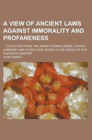 Cover of A View of Ancient Laws Against Immorality and Profaneness; ... Collected from the Jewish, Roman, Greek, Gothic, Lombard, and Other Laws, Down to the