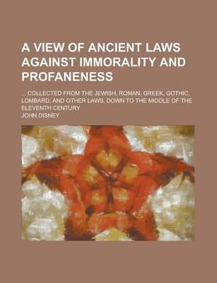 Book cover for A View of Ancient Laws Against Immorality and Profaneness; ... Collected from the Jewish, Roman, Greek, Gothic, Lombard, and Other Laws, Down to the