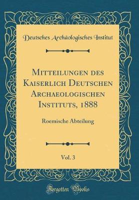 Book cover for Mitteilungen des Kaiserlich Deutschen Archaeologischen Instituts, 1888, Vol. 3: Roemische Abteilung (Classic Reprint)