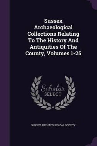 Cover of Sussex Archaeological Collections Relating to the History and Antiquities of the County, Volumes 1-25