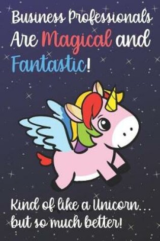 Cover of Business Professionals Are Magical And Fantastic Kind Of Like A Unicorn But So Much Better