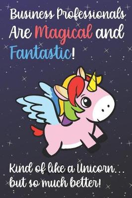 Book cover for Business Professionals Are Magical And Fantastic Kind Of Like A Unicorn But So Much Better