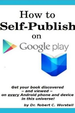 Cover of How to Self Publish on Google Play: Get Your Book Discovered - and Viewed - on Every Android Phone and Device in This Universe! -