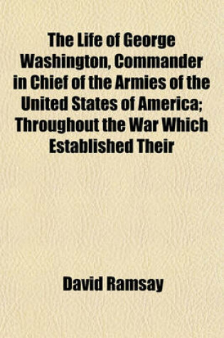 Cover of The Life of George Washington, Commander in Chief of the Armies of the United States of America; Throughout the War Which Established Their Independence and First President of the United States