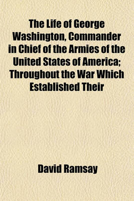 Book cover for The Life of George Washington, Commander in Chief of the Armies of the United States of America; Throughout the War Which Established Their Independence and First President of the United States