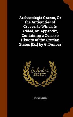 Book cover for Archaeologia Graeca, or the Antiquities of Greece. to Which Is Added, an Appendix, Containing a Concise History of the Grecian States [&C.] by G. Dunbar