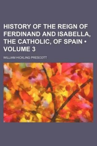 Cover of History of the Reign of Ferdinand and Isabella, the Catholic, of Spain (Volume 3)