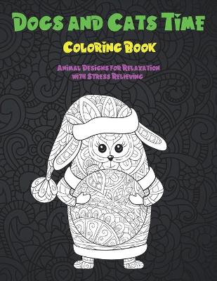 Cover of Dogs and Cats Time - Coloring Book - Animal Designs for Relaxation with Stress Relieving