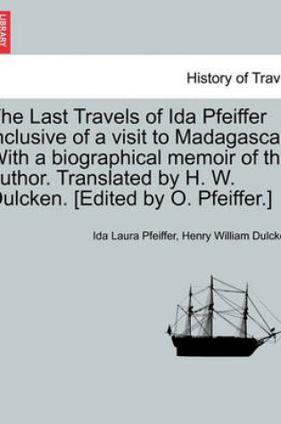 Cover of The Last Travels of Ida Pfeiffer Inclusive of a Visit to Madagascar. with a Biographical Memoir of the Author. Translated by H. W. Dulcken. [Edited by O. Pfeiffer.]