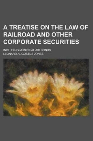 Cover of A Treatise on the Law of Railroad and Other Corporate Securities; Including Municipal Aid Bonds