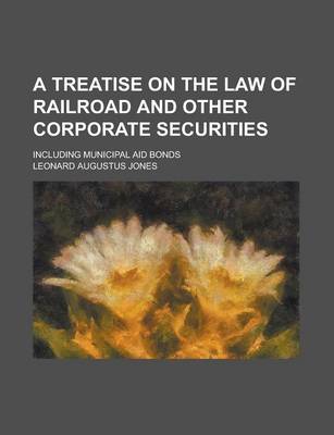 Book cover for A Treatise on the Law of Railroad and Other Corporate Securities; Including Municipal Aid Bonds