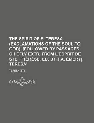 Book cover for The Spirit of S. Teresa. (Exclamations of the Soul to God). [Followed by Passages Chiefly Extr. from L'Esprit de Ste. Therese, Ed. by J.A. Emery]. Teresa'