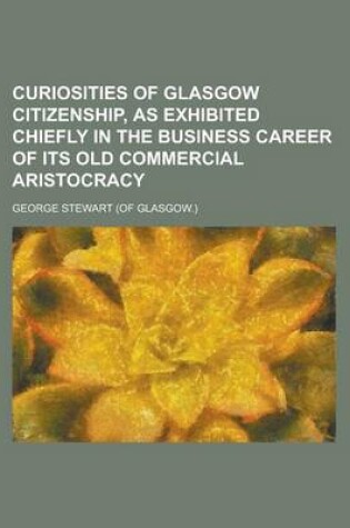 Cover of Curiosities of Glasgow Citizenship, as Exhibited Chiefly in the Business Career of Its Old Commercial Aristocracy