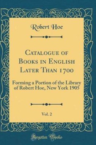 Cover of Catalogue of Books in English Later Than 1700, Vol. 2: Forming a Portion of the Library of Robert Hoe, New York 1905 (Classic Reprint)