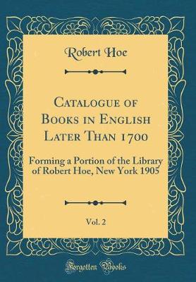 Book cover for Catalogue of Books in English Later Than 1700, Vol. 2: Forming a Portion of the Library of Robert Hoe, New York 1905 (Classic Reprint)