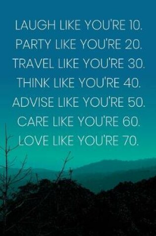 Cover of Inspirational Quote Notebook - 'Laugh Like You're 10. Party Like You're 20. Travel Like You're 30. Think Like You're 40...'