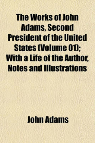 Cover of The Works of John Adams, Second President of the United States (Volume 01); With a Life of the Author, Notes and Illustrations