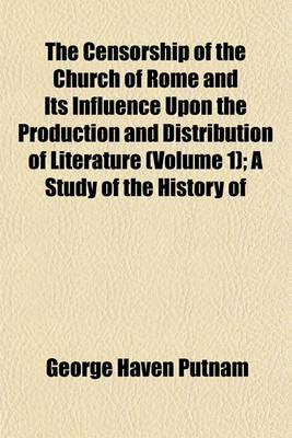 Book cover for The Censorship of the Church of Rome and Its Influence Upon the Production and Distribution of Literature (Volume 1); A Study of the History of